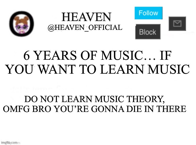 They just talk about the same thing over and over | 6 YEARS OF MUSIC… IF YOU WANT TO LEARN MUSIC; DO NOT LEARN MUSIC THEORY, OMFG BRO YOU’RE GONNA DIE IN THERE | image tagged in heaven s template | made w/ Imgflip meme maker