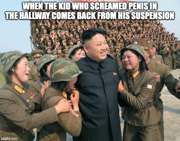 Kim Jong Un | WHEN THE KID WHO SCREAMED PENIS IN THE HALLWAY COMES BACK FROM HIS SUSPENSION | image tagged in kim jong un | made w/ Imgflip meme maker
