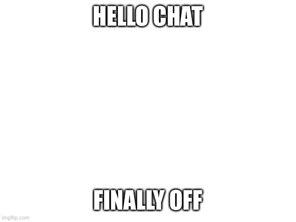 Today was horrible | HELLO CHAT; FINALLY OFF | made w/ Imgflip meme maker