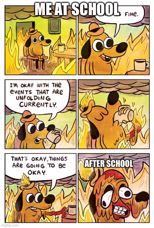 School be like | ME AT SCHOOL; AFTER SCHOOL | image tagged in this is fine dog | made w/ Imgflip meme maker
