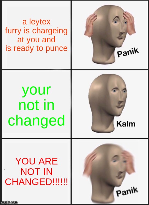 Panik Kalm Panik Meme | a leytex furry is chargeing at you and is ready to punce; your not in changed; YOU ARE NOT IN CHANGED!!!!!! | image tagged in memes,panik kalm panik | made w/ Imgflip meme maker