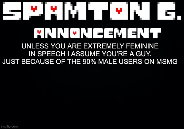 Spamton announcement temp | UNLESS YOU ARE EXTREMELY FEMININE IN SPEECH I ASSUME YOU’RE A GUY. JUST BECAUSE OF THE 90% MALE USERS ON MSMG | image tagged in spamton announcement temp | made w/ Imgflip meme maker