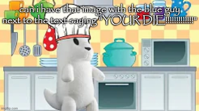 cooking with slugcat | can i have that image with the blue guy next to the text saying "YOUR DIE!!!!!!!!!!!!!" | image tagged in cooking with slugcat | made w/ Imgflip meme maker