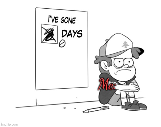 Dipper has gone 0 days without x | Me: | image tagged in dipper has gone 0 days without x | made w/ Imgflip meme maker