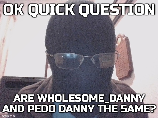 Man, I hope not | OK QUICK QUESTION; ARE WHOLESOME_DANNY AND PEDO DANNY THE SAME? | image tagged in blurry nugget hot sauce | made w/ Imgflip meme maker