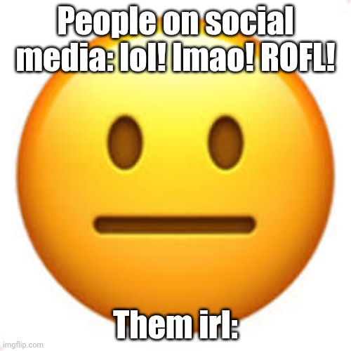 Is this just me? | People on social media: lol! lmao! ROFL! Them irl: | image tagged in not funny | made w/ Imgflip meme maker