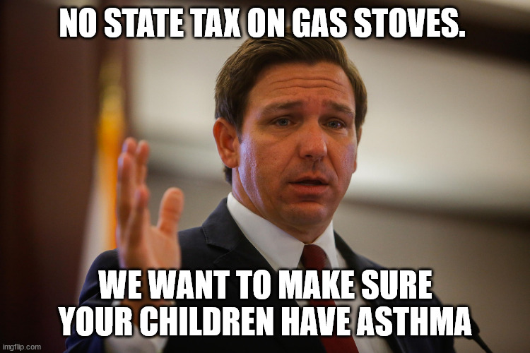 No healthcare or economic plans, but they'll make sure your kid has asthma! | NO STATE TAX ON GAS STOVES. WE WANT TO MAKE SURE YOUR CHILDREN HAVE ASTHMA | image tagged in florida gov ron de santis trying to remember his last flipflop,gas stove | made w/ Imgflip meme maker