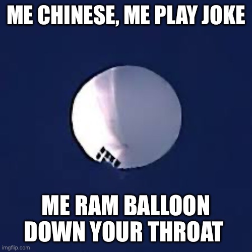 China balloon | ME CHINESE, ME PLAY JOKE; ME RAM BALLOON DOWN YOUR THROAT | image tagged in china balloon | made w/ Imgflip meme maker