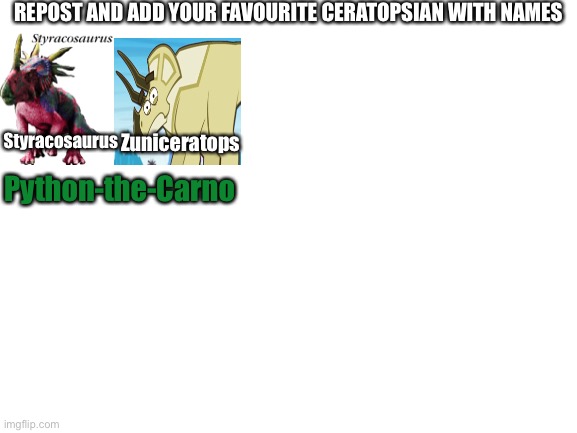 Repost Ceratopsians | REPOST AND ADD YOUR FAVOURITE CERATOPSIAN WITH NAMES; Styracosaurus; Zuniceratops; Python-the-Carno | image tagged in blank white template,dinosaurs,repost | made w/ Imgflip meme maker