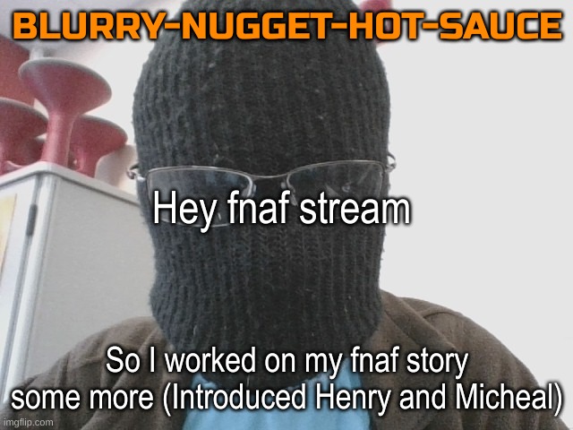 For the new users, it's not one of those weird fnaf fanfics. It's badass, you'll like it | Hey fnaf stream; So I worked on my fnaf story some more (Introduced Henry and Micheal) | image tagged in blurry-nugget-hot-sauce,fnaf | made w/ Imgflip meme maker