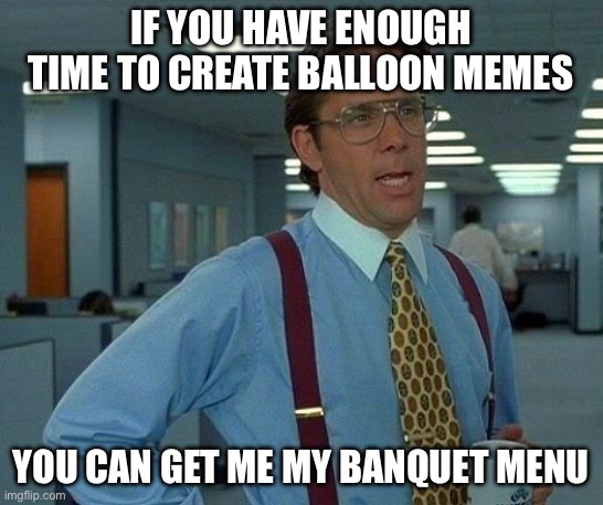 That Would Be Great Meme | IF YOU HAVE ENOUGH TIME TO CREATE BALLOON MEMES; YOU CAN GET ME MY BANQUET MENU | image tagged in memes,that would be great | made w/ Imgflip meme maker