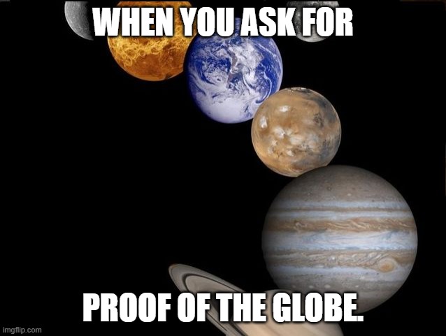 Proof of Globe | WHEN YOU ASK FOR PROOF OF THE GLOBE. | image tagged in planets,globe,flat earth,truth | made w/ Imgflip meme maker
