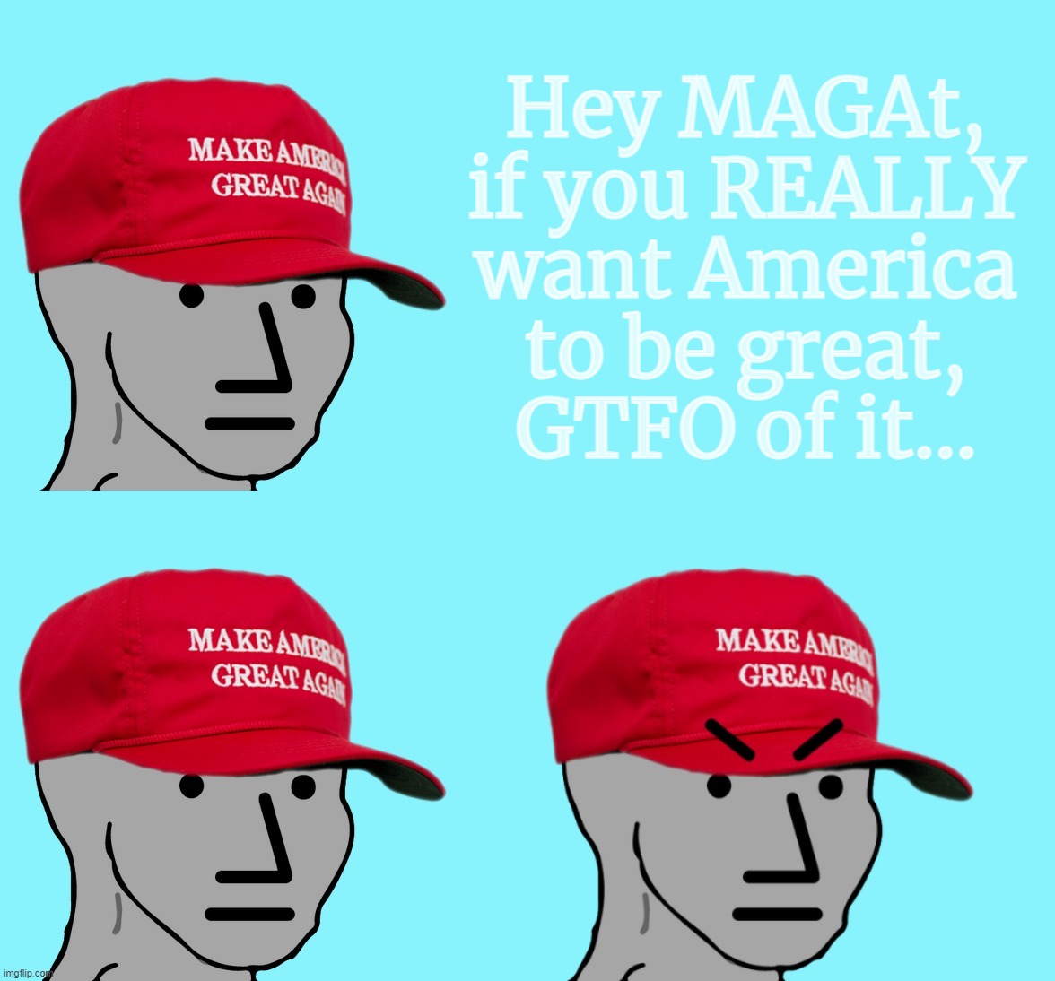 yeah, exactly... | Hey MAGAt,
if you REALLY
want America
to be great,
GTFO of it... | image tagged in maga,npc | made w/ Imgflip meme maker