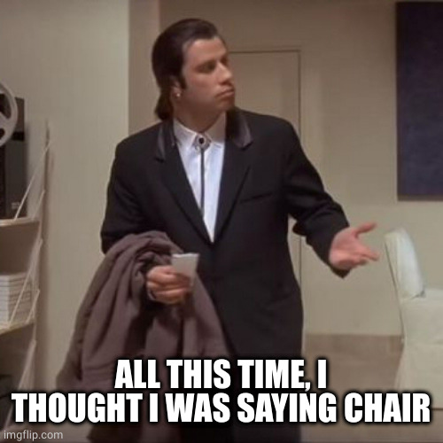 Confused Travolta | ALL THIS TIME, I THOUGHT I WAS SAYING CHAIR | image tagged in confused travolta | made w/ Imgflip meme maker