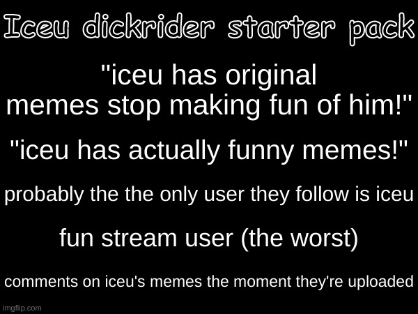 sorry for any inaccuracies | Iceu dickrider starter pack; "iceu has original memes stop making fun of him!"; "iceu has actually funny memes!"; probably the the only user they follow is iceu; fun stream user (the worst); comments on iceu's memes the moment they're uploaded | image tagged in bullshit | made w/ Imgflip meme maker