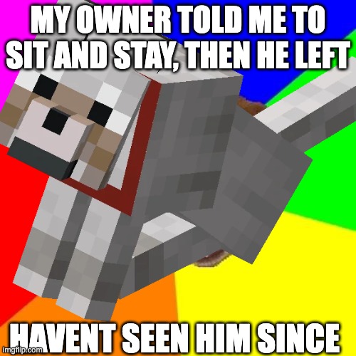 poor dog :( | MY OWNER TOLD ME TO SIT AND STAY, THEN HE LEFT; HAVENT SEEN HIM SINCE | image tagged in minecraft,minecraft memes,dog | made w/ Imgflip meme maker