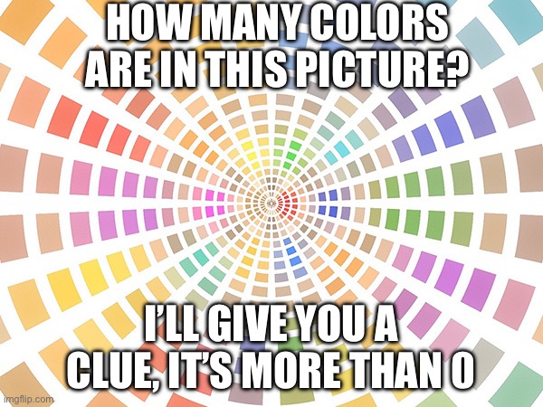 How many colors? | HOW MANY COLORS ARE IN THIS PICTURE? I’LL GIVE YOU A CLUE, IT’S MORE THAN 0 | image tagged in how many colors | made w/ Imgflip meme maker