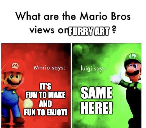 Even Mario and Luigi love Furry art | FURRY ART; IT'S FUN TO MAKE AND FUN TO ENJOY! SAME HERE! | image tagged in mario bros views | made w/ Imgflip meme maker
