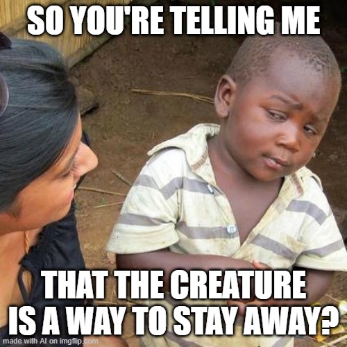 Third World Skeptical Kid | SO YOU'RE TELLING ME; THAT THE CREATURE IS A WAY TO STAY AWAY? | image tagged in memes,third world skeptical kid | made w/ Imgflip meme maker