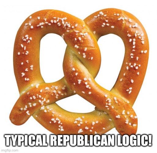 pretzel | TYPICAL REPUBLICAN LOGIC! | image tagged in pretzel | made w/ Imgflip meme maker