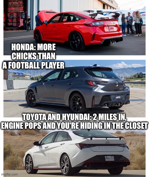 Honda 100% | HONDA: MORE CHICKS THAN A FOOTBALL PLAYER; TOYOTA AND HYUNDAI: 2 MILES IN, ENGINE POPS AND YOU'RE HIDING IN THE CLOSET | image tagged in honda civic,honda,memes,car memes,funny memes,so true memes | made w/ Imgflip meme maker
