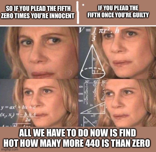 Math lady/Confused lady | SO IF YOU PLEAD THE FIFTH ZERO TIMES YOU’RE INNOCENT IF YOU PLEAD THE FIFTH ONCE YOU’RE GUILTY ALL WE HAVE TO DO NOW IS FIND HOT HOW MANY MO | image tagged in math lady/confused lady | made w/ Imgflip meme maker