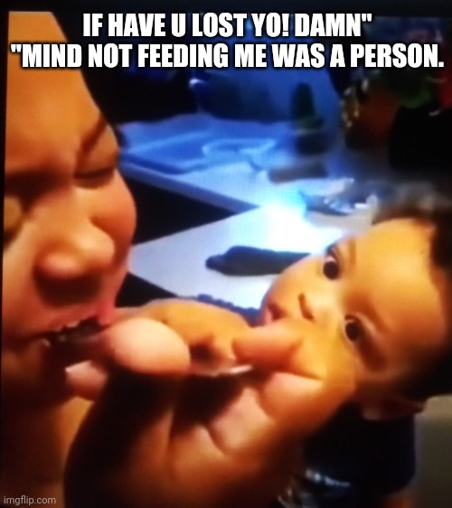 Lost your mind | IF HAVE U LOST YO! DAMN" "MIND NOT FEEDING ME WAS A PERSON. | image tagged in hungry,food,eat,greedy mommy | made w/ Imgflip meme maker