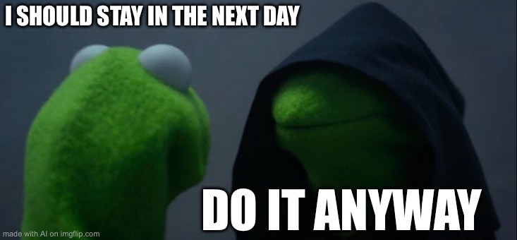 Evil Kermit | I SHOULD STAY IN THE NEXT DAY; DO IT ANYWAY | image tagged in memes,evil kermit | made w/ Imgflip meme maker