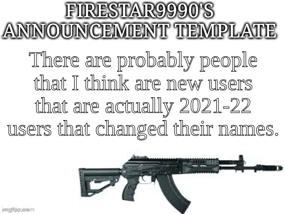 Firestar9990 announcement template (better) | There are probably people that I think are new users that are actually 2021-22 users that changed their names. | image tagged in firestar9990 announcement template better | made w/ Imgflip meme maker