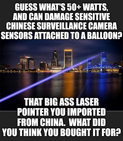 Now would be a good time for some serious laser attacks! | GUESS WHAT'S 50+ WATTS, AND CAN DAMAGE SENSITIVE CHINESE SURVEILLANCE CAMERA SENSORS ATTACHED TO A BALLOON? THAT BIG ASS LASER POINTER YOU IMPORTED FROM CHINA.  WHAT DID YOU THINK YOU BOUGHT IT FOR? | image tagged in memes,politics,made in china,surveillance,modern warfare,trending now | made w/ Imgflip meme maker