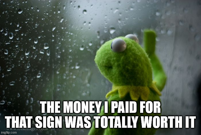 kermit window | THE MONEY I PAID FOR THAT SIGN WAS TOTALLY WORTH IT | image tagged in kermit window | made w/ Imgflip meme maker