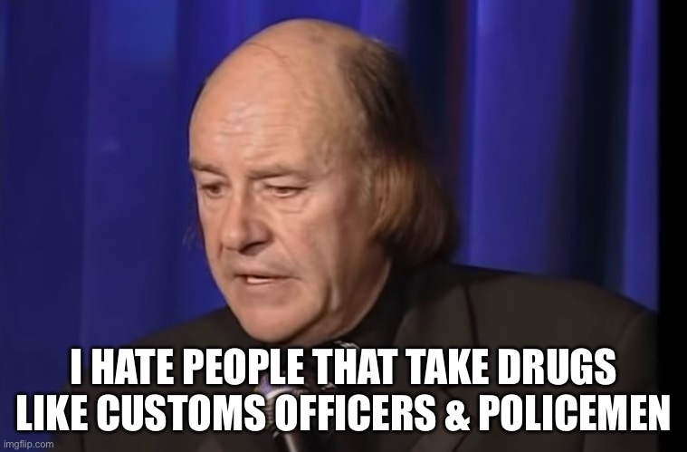 Mick Miller | I HATE PEOPLE THAT TAKE DRUGS LIKE CUSTOMS OFFICERS & POLICEMEN | image tagged in funny | made w/ Imgflip meme maker