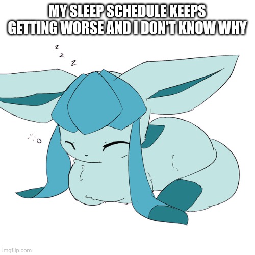 Glaceon loaf | MY SLEEP SCHEDULE KEEPS GETTING WORSE AND I DON'T KNOW WHY | image tagged in glaceon loaf | made w/ Imgflip meme maker