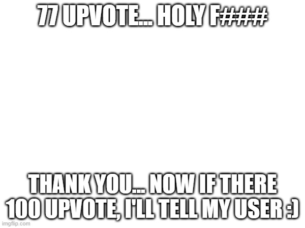 Aamazing :) | 77 UPVOTE... HOLY F###; THANK YOU... NOW IF THERE 100 UPVOTE, I'LL TELL MY USER :) | image tagged in thank you | made w/ Imgflip meme maker