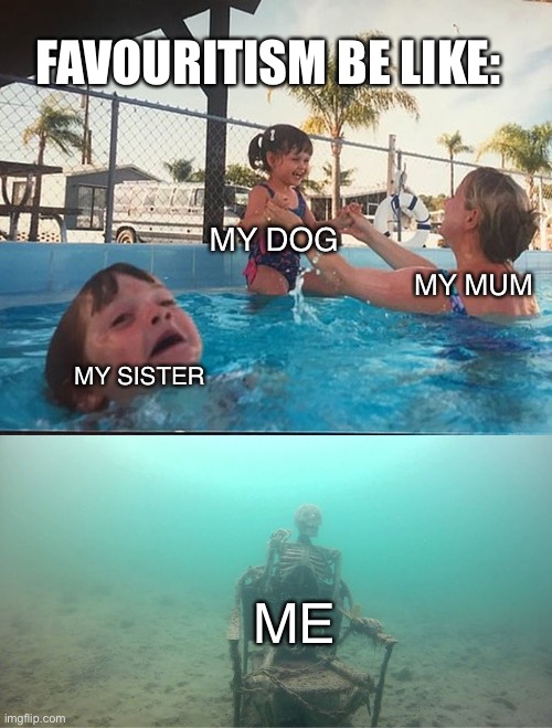 Mother Ignoring Kid Drowning In A Pool | FAVOURITISM BE LIKE:; MY DOG; MY MUM; MY SISTER; ME | image tagged in mother ignoring kid drowning in a pool | made w/ Imgflip meme maker