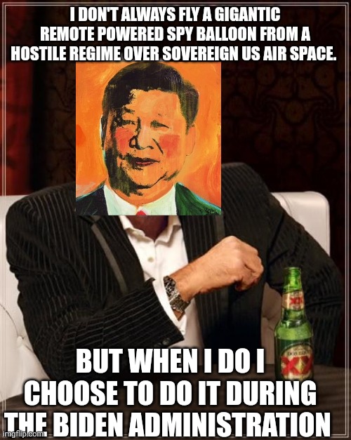 The Most Interesting Man In The World Meme | I DON'T ALWAYS FLY A GIGANTIC REMOTE POWERED SPY BALLOON FROM A HOSTILE REGIME OVER SOVEREIGN US AIR SPACE. BUT WHEN I DO I CHOOSE TO DO IT DURING THE BIDEN ADMINISTRATION | image tagged in memes,the most interesting man in the world | made w/ Imgflip meme maker