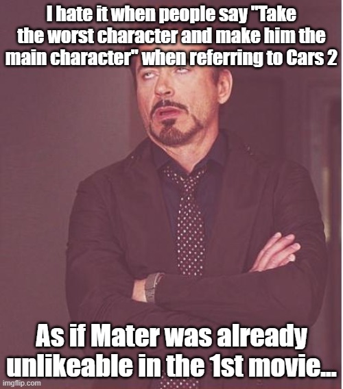 Bruh moment. | I hate it when people say "Take the worst character and make him the main character" when referring to Cars 2; As if Mater was already unlikeable in the 1st movie... | image tagged in memes,face you make robert downey jr,bruh,mater,cars,pixar | made w/ Imgflip meme maker