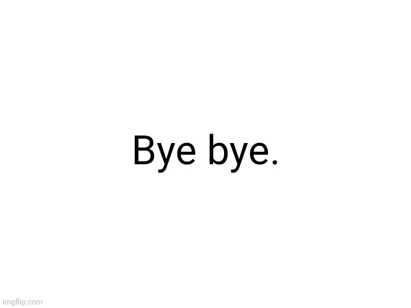 Bye I'm gonna quit and come back | Bye bye. | image tagged in goodbye | made w/ Imgflip meme maker