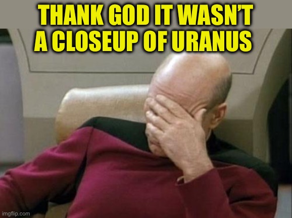 Captain Picard Facepalm Meme | THANK GOD IT WASN’T A CLOSEUP OF URANUS | image tagged in memes,captain picard facepalm | made w/ Imgflip meme maker