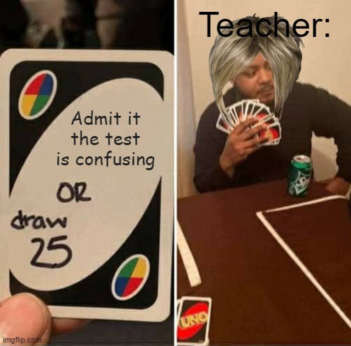 UNO Draw 25 Cards | Teacher:; Admit it the test is confusing | image tagged in memes,uno draw 25 cards | made w/ Imgflip meme maker