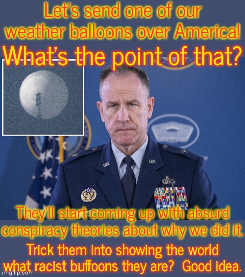 Right wing media is treating it like an immigrant. | Let's send one of our weather balloons over America! What's the point of that? They'll start coming up with absurd conspiracy theories about why we did it. Trick them into showing the world what racist buffoons they are?  Good idea. | image tagged in china balloon press,fox news alert,now all of china knows you're here,prank,chicken little | made w/ Imgflip meme maker
