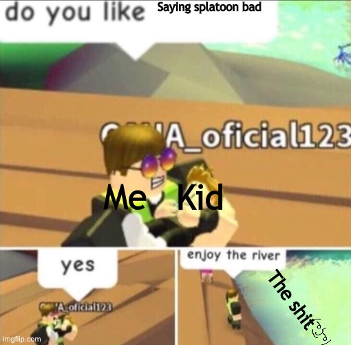 Enjoy The River | Saying splatoon bad; Me; Kid; The shit | image tagged in enjoy the river | made w/ Imgflip meme maker