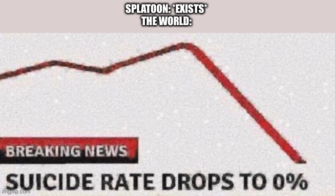 Drop | SPLATOON: *EXISTS*
THE WORLD: | image tagged in suicide rates drop | made w/ Imgflip meme maker