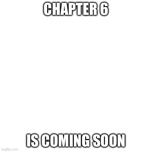 O | CHAPTER 6; IS COMING SOON | image tagged in memes,blank transparent square | made w/ Imgflip meme maker