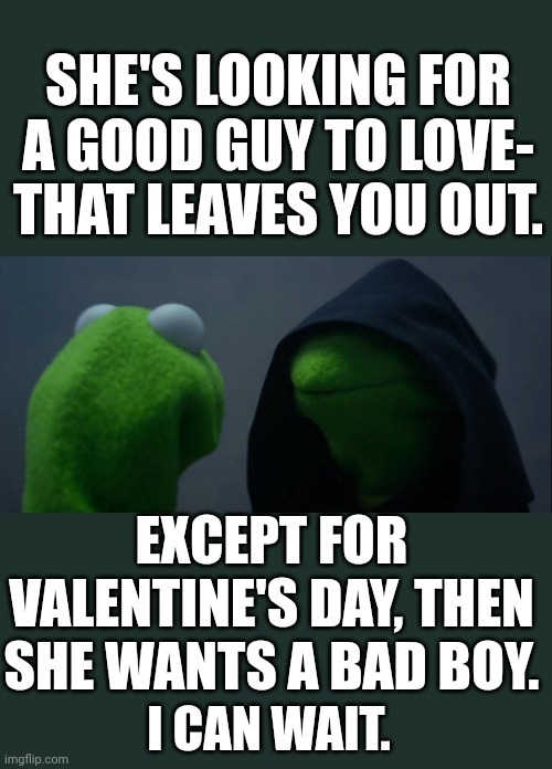 MISS PIGGY NEEDS A BOO | SHE'S LOOKING FOR A GOOD GUY TO LOVE- THAT LEAVES YOU OUT. EXCEPT FOR VALENTINE'S DAY, THEN SHE WANTS A BAD BOY. I CAN WAIT. | image tagged in memes,evil kermit | made w/ Imgflip meme maker