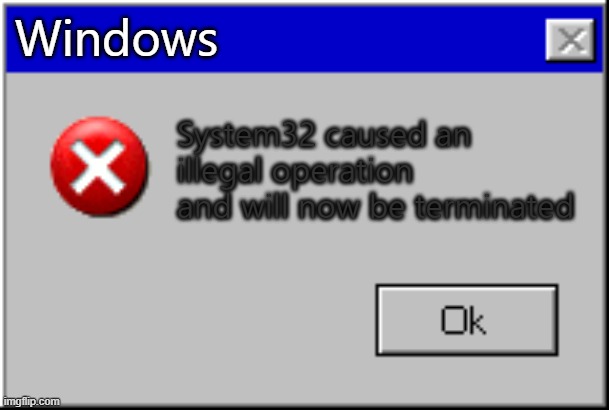 Windows Error Message | Windows; System32 caused an illegal operation and will now be terminated | image tagged in windows error message | made w/ Imgflip meme maker