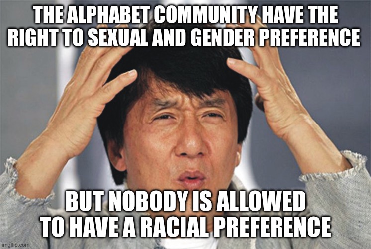 Double standards | THE ALPHABET COMMUNITY HAVE THE RIGHT TO SEXUAL AND GENDER PREFERENCE; BUT NOBODY IS ALLOWED TO HAVE A RACIAL PREFERENCE | image tagged in jackie chan confused,libtards | made w/ Imgflip meme maker