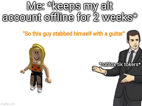 I hate these guys | Me: *keeps my alt account offline for 2 weeks*; "So this guy stabbed himself with a guitar"; *roblox tik tokers* | image tagged in stop,tiktok sucks,oh wow are you actually reading these tags,stop reading the tags | made w/ Imgflip meme maker