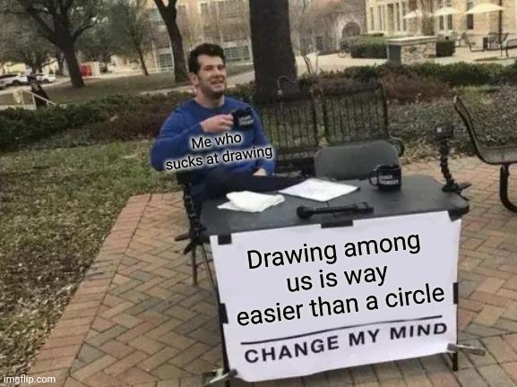 Yea | Me who sucks at drawing; Drawing among us is way easier than a circle | image tagged in memes,change my mind | made w/ Imgflip meme maker