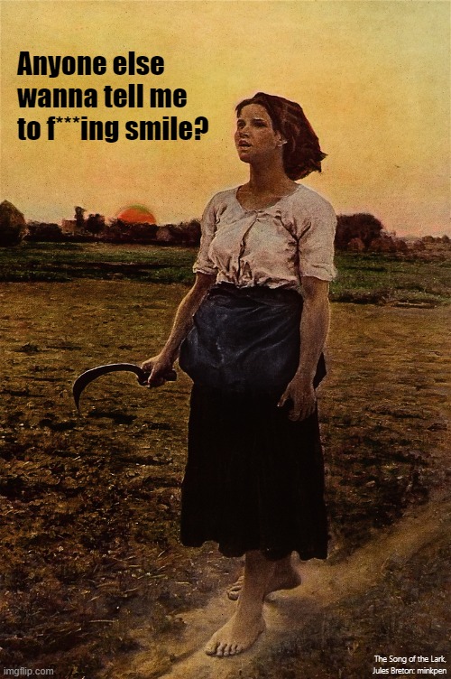 Unwanted Advice | Anyone else
wanna tell me
to f***ing smile? The Song of the Lark,
Jules Breton: minkpen | image tagged in art memes,smile,youshouldsmilemore,smiling,genderbias,men vs women | made w/ Imgflip meme maker